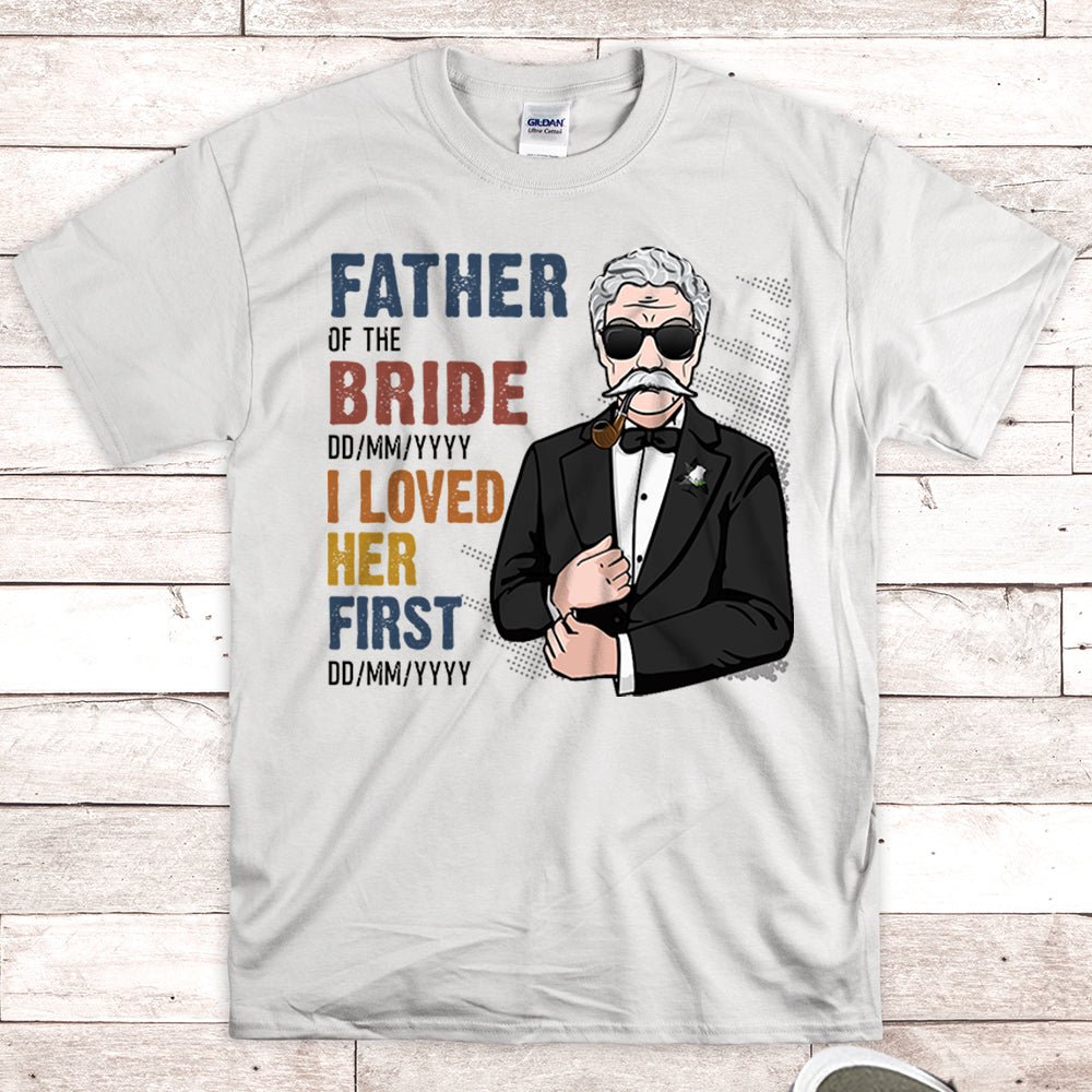 Personalized Father Of The Bride / I Loved Her First. {With Wedding Date And Birth Date} Shirts Vr2